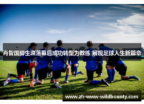 肖智国脚生涯落幕后成功转型为教练 展现足球人生新篇章 肖智国脚生涯落幕后成功转型为教练 展现足球人生新篇章