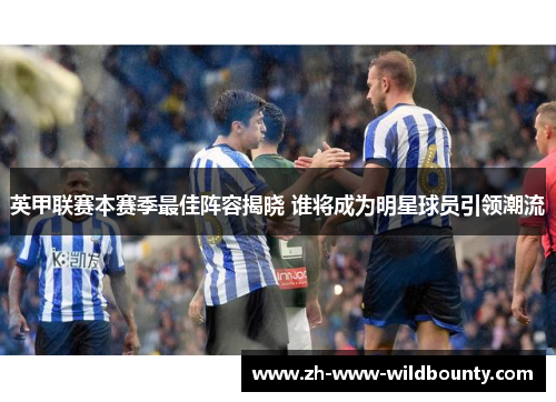 英甲联赛本赛季最佳阵容揭晓 谁将成为明星球员引领潮流 英甲联赛本赛季最佳阵容揭晓 谁将成为明星球员引领潮流