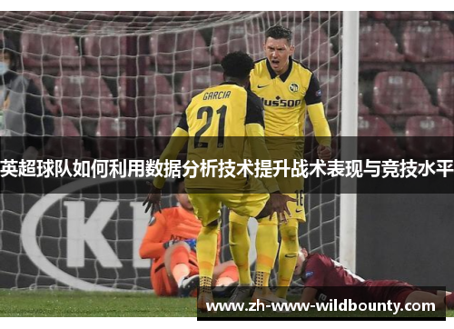 英超球队如何利用数据分析技术提升战术表现与竞技水平 英超球队如何利用数据分析技术提升战术表现与竞技水平