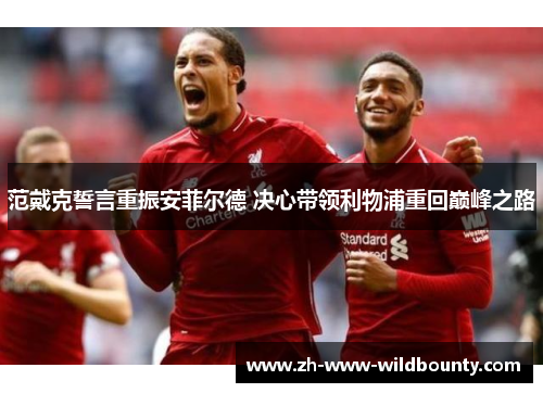 范戴克誓言重振安菲尔德 决心带领利物浦重回巅峰之路 范戴克誓言重振安菲尔德 决心带领利物浦重回巅峰之路