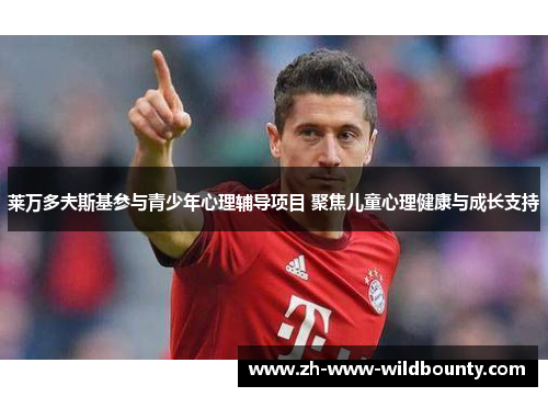 莱万多夫斯基参与青少年心理辅导项目 聚焦儿童心理健康与成长支持