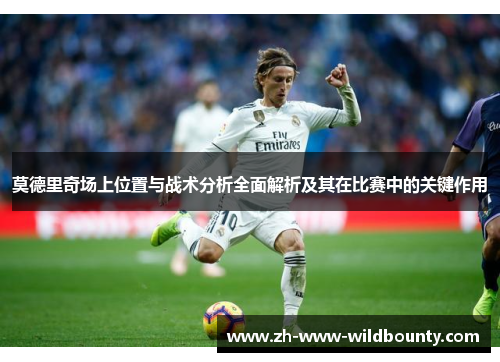 莫德里奇场上位置与战术分析全面解析及其在比赛中的关键作用 莫德里奇场上位置与战术分析全面解析及其在比赛中的关键作用