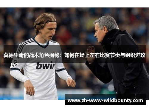 莫德里奇的战术角色揭秘:如何在场上左右比赛节奏与组织进攻 莫德里奇的战术角色揭秘:如何在场上左右比赛节奏与组织进攻