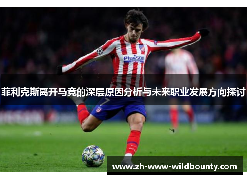 菲利克斯离开马竞的深层原因分析与未来职业发展方向探讨 菲利克斯离开马竞的深层原因分析与未来职业发展方向探讨