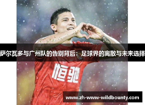 萨尔瓦多与广州队的告别背后:足球界的离散与未来选择 萨尔瓦多与广州队的告别背后:足球界的离散与未来选择