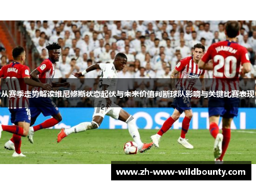 从赛季走势解读维尼修斯状态起伏与未来价值判断球队影响与关键比赛表现