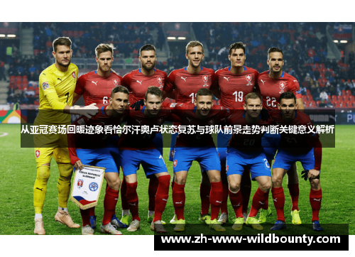 从亚冠赛场回暖迹象看恰尔汗奥卢状态复苏与球队前景走势判断关键意义解析 从亚冠赛场回暖迹象看恰尔汗奥卢状态复苏与球队前景走势判断关键意义解析