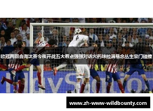 欧冠两回合淘汰赛今夜开战五大看点强强对话火药味拉满悬念丛生豪门碰撞