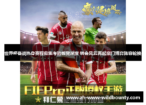 世界杯备战热身赛程密集考验板凳深度 转会风云再起豪门博弈阵容轮换 世界杯备战热身赛程密集考验板凳深度 转会风云再起豪门博弈阵容轮换
