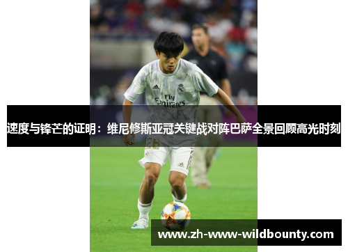 速度与锋芒的证明:维尼修斯亚冠关键战对阵巴萨全景回顾高光时刻 速度与锋芒的证明:维尼修斯亚冠关键战对阵巴萨全景回顾高光时刻