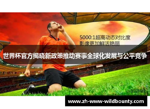 世界杯官方揭晓新政策推动赛事全球化发展与公平竞争