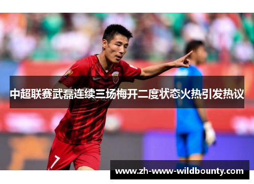中超联赛武磊连续三场梅开二度状态火热引发热议