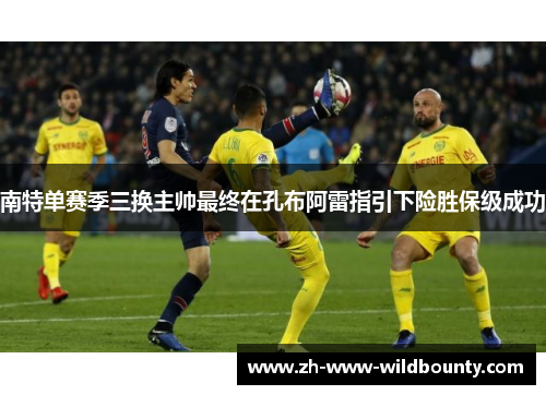 南特单赛季三换主帅最终在孔布阿雷指引下险胜保级成功 南特单赛季三换主帅最终在孔布阿雷指引下险胜保级成功