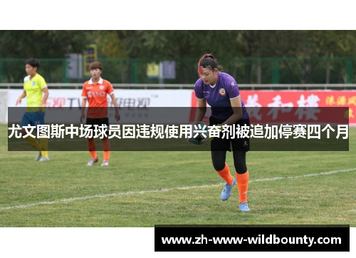 尤文图斯中场球员因违规使用兴奋剂被追加停赛四个月