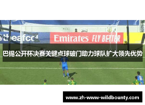 巴锡公开杯决赛关键点球破门助力球队扩大领先优势 巴锡公开杯决赛关键点球破门助力球队扩大领先优势