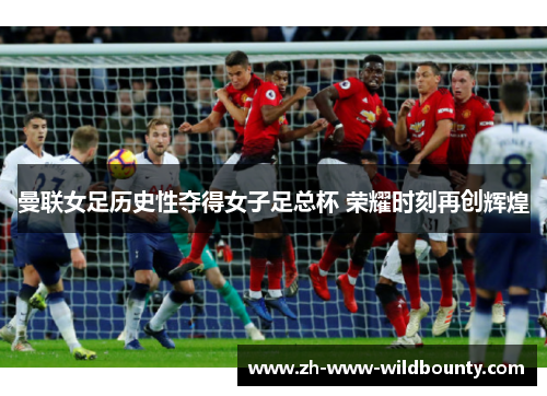 曼联女足历史性夺得女子足总杯 荣耀时刻再创辉煌 曼联女足历史性夺得女子足总杯 荣耀时刻再创辉煌