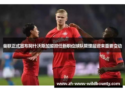 曼联正式宣布阿什沃斯加盟担任新职位球队管理层迎来重要变动 曼联正式宣布阿什沃斯加盟担任新职位球队管理层迎来重要变动