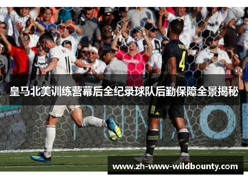 皇马北美训练营幕后全纪录球队后勤保障全景揭秘