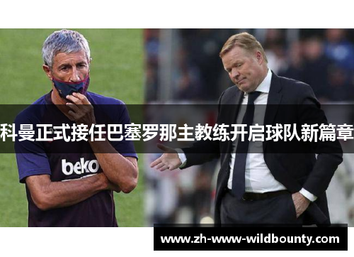 科曼正式接任巴塞罗那主教练开启球队新篇章