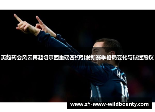 英超转会风云再起切尔西重磅签约引发新赛季格局变化与球迷热议