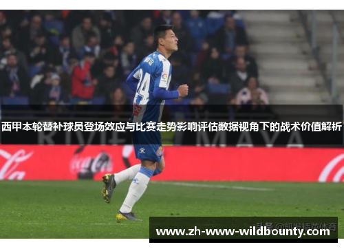 西甲本轮替补球员登场效应与比赛走势影响评估数据视角下的战术价值解析