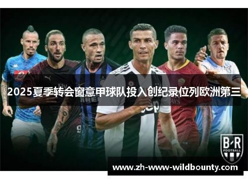 2025夏季转会窗意甲球队投入创纪录位列欧洲第三 2025夏季转会窗意甲球队投入创纪录位列欧洲第三