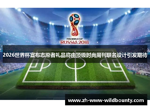 2026世界杯宣布志愿者礼品将由顶级时尚周刊联名设计引发期待