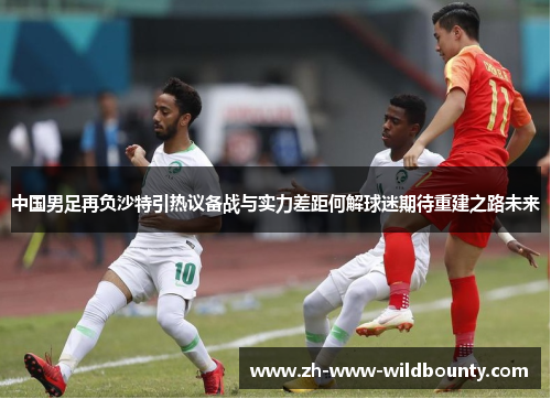 中国男足再负沙特引热议备战与实力差距何解球迷期待重建之路未来 中国男足再负沙特引热议备战与实力差距何解球迷期待重建之路未来