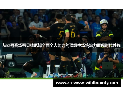 从欧冠赛场看贝林厄姆全面个人能力的顶级中场统治力展现时代共舞