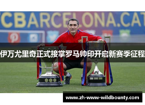 伊万尤里奇正式接掌罗马帅印开启新赛季征程