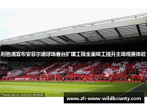 利物浦宣布安菲尔德球场看台扩建工程全面竣工提升主场观赛体验 利物浦宣布安菲尔德球场看台扩建工程全面竣工提升主场观赛体验
