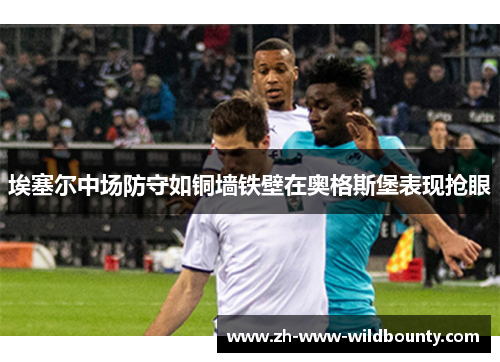 埃塞尔中场防守如铜墙铁壁在奥格斯堡表现抢眼 埃塞尔中场防守如铜墙铁壁在奥格斯堡表现抢眼