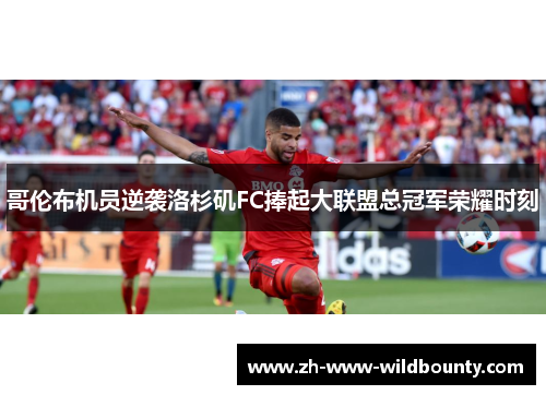 哥伦布机员逆袭洛杉矶FC捧起大联盟总冠军荣耀时刻 哥伦布机员逆袭洛杉矶FC捧起大联盟总冠军荣耀时刻