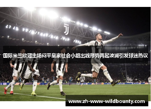 国际米兰欧冠主场闷平皇家社会小组出线形势再起波澜引发球迷热议