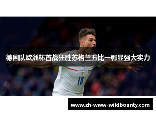 德国队欧洲杯首战狂胜苏格兰五比一彰显强大实力