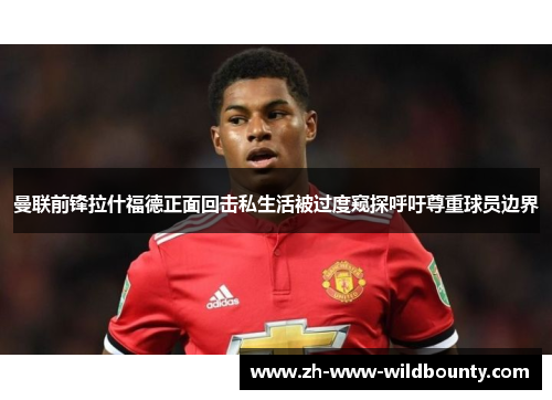 曼联前锋拉什福德正面回击私生活被过度窥探呼吁尊重球员边界