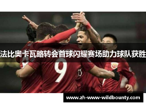 法比奥卡瓦略转会首球闪耀赛场助力球队获胜