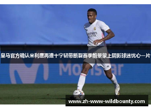 皇马官方确认米利唐再遭十字韧带断裂赛季前景蒙上阴影球迷忧心一片