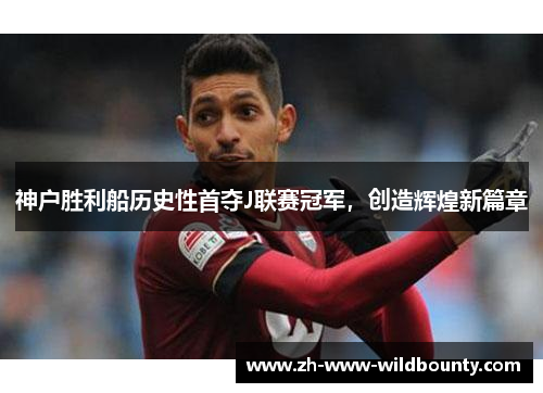 神户胜利船历史性首夺J联赛冠军，创造辉煌新篇章