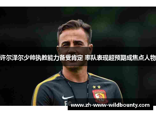 许尔泽尔少帅执教能力备受肯定 率队表现超预期成焦点人物