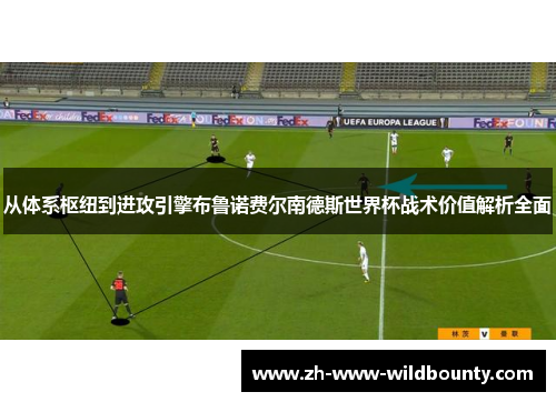 从体系枢纽到进攻引擎布鲁诺费尔南德斯世界杯战术价值解析全面