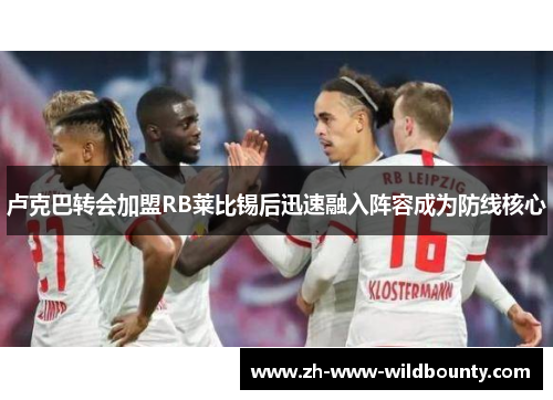 卢克巴转会加盟RB莱比锡后迅速融入阵容成为防线核心