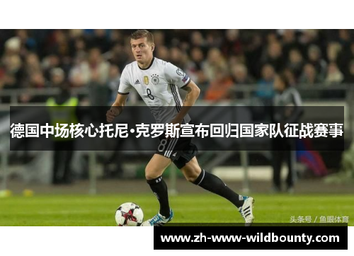 德国中场核心托尼·克罗斯宣布回归国家队征战赛事 德国中场核心托尼·克罗斯宣布回归国家队征战赛事