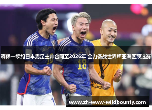森保一续约日本男足主帅合同至2026年 全力备战世界杯亚洲区预选赛 森保一续约日本男足主帅合同至2026年 全力备战世界杯亚洲区预选赛