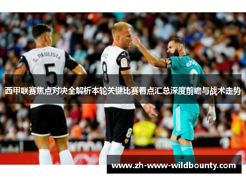 西甲联赛焦点对决全解析本轮关键比赛看点汇总深度前瞻与战术走势 西甲联赛焦点对决全解析本轮关键比赛看点汇总深度前瞻与战术走势