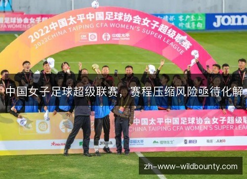 中国女子足球超级联赛,赛程压缩风险亟待化解 中国女子足球超级联赛,赛程压缩风险亟待化解