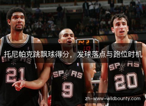 托尼帕克跳飘球得分,发球落点与跑位时机 托尼帕克跳飘球得分,发球落点与跑位时机