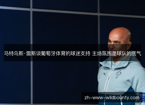 马特乌斯·雷斯谈葡萄牙体育的球迷支持 主场氛围是球队的底气 马特乌斯·雷斯谈葡萄牙体育的球迷支持 主场氛围是球队的底气